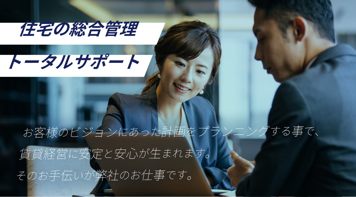 住宅の総合管理!トータルサポートが弊社の強み! 皆様のビジョンにあった計画をプランニングする事で 賃貸経営に安定と安心が生まれます。そのお手伝いが弊社の仕事!
